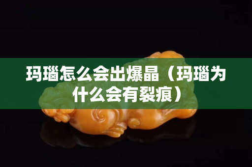 瑪瑙怎么會出爆晶（瑪瑙為什么會有裂痕）