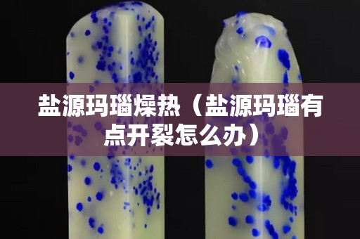 鹽源瑪瑙燥熱（鹽源瑪瑙有點開裂怎么辦）