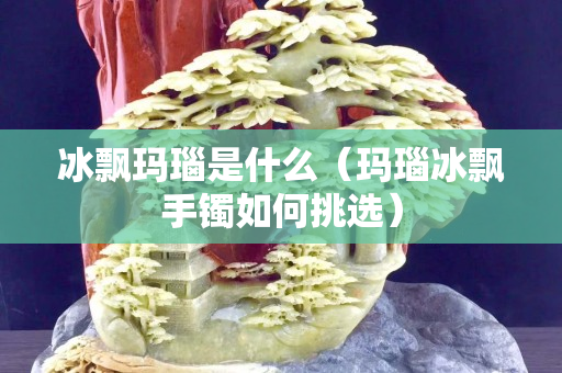 冰飄瑪瑙是什么（瑪瑙冰飄手鐲如何挑選）