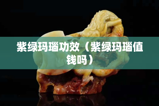紫綠瑪瑙功效（紫綠瑪瑙值錢嗎）
