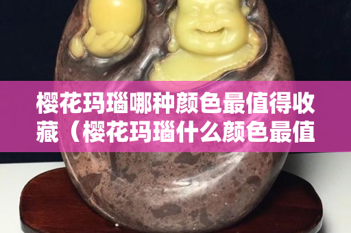 櫻花瑪瑙哪種顏色最值得收藏（櫻花瑪瑙什么顏色最值得收藏）