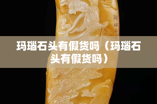 瑪瑙石頭有假貨嗎（瑪瑙石頭有假貨嗎）