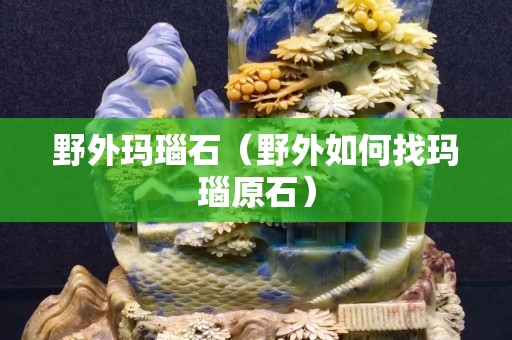 野外瑪瑙石（野外如何找瑪瑙原石）