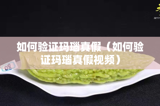 如何驗證瑪瑙真假（如何驗證瑪瑙真假視頻）