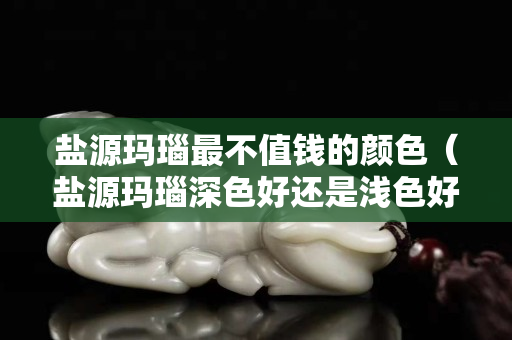 鹽源瑪瑙最不值錢的顏色（鹽源瑪瑙深色好還是淺色好）