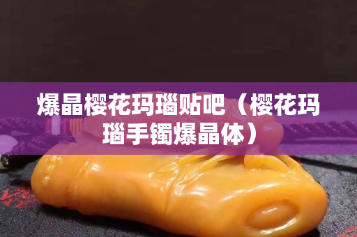 爆晶櫻花瑪瑙貼吧（櫻花瑪瑙手鐲爆晶體）