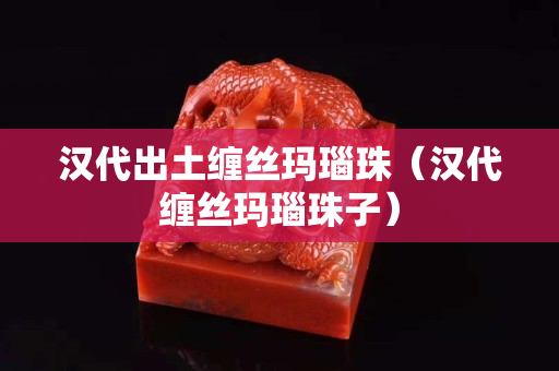 漢代出土纏絲瑪瑙珠（漢代纏絲瑪瑙珠子）