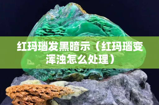 紅瑪瑙發(fā)黑暗示（紅瑪瑙變渾濁怎么處理）