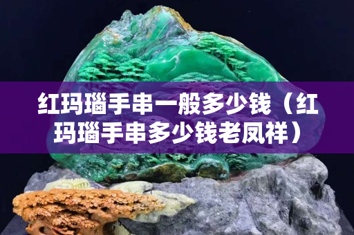 紅瑪瑙手串一般多少錢（紅瑪瑙手串多少錢老鳳祥）
