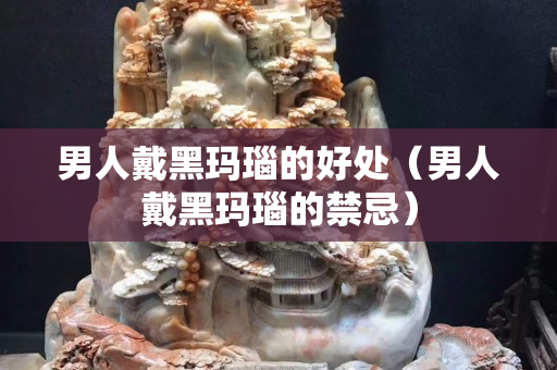 男人戴黑瑪瑙的好處（男人戴黑瑪瑙的禁忌）