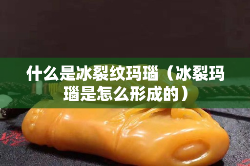 什么是冰裂紋瑪瑙（冰裂瑪瑙是怎么形成的）