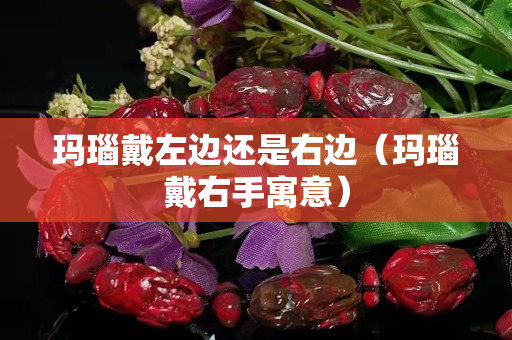 瑪瑙戴左邊還是右邊（瑪瑙戴右手寓意）