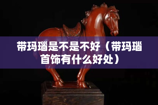 帶瑪瑙是不是不好（帶瑪瑙首飾有什么好處）