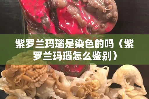 紫羅蘭瑪瑙是染色的嗎（紫羅蘭瑪瑙怎么鑒別）