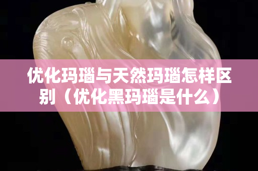優(yōu)化瑪瑙與天然瑪瑙怎樣區(qū)別（優(yōu)化黑瑪瑙是什么）