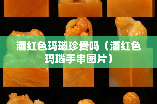 酒紅色瑪瑙珍貴嗎（酒紅色瑪瑙手串圖片）