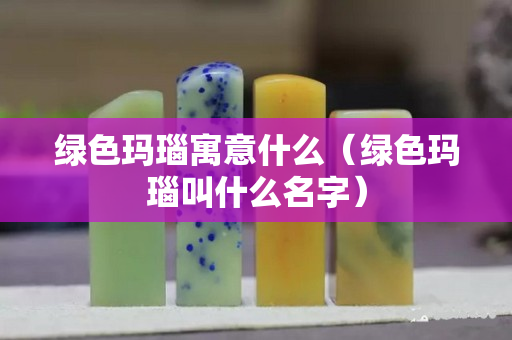 綠色瑪瑙寓意什么（綠色瑪瑙叫什么名字）