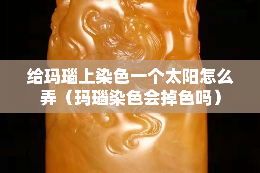 給瑪瑙上染色一個太陽怎么弄（瑪瑙染色會掉色嗎）