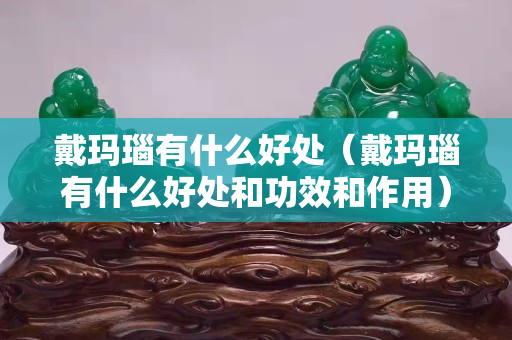 戴瑪瑙有什么好處（戴瑪瑙有什么好處和功效和作用）