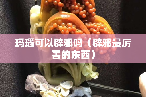瑪瑙可以辟邪嗎（辟邪最厲害的東西）