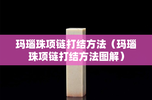 瑪瑙珠項(xiàng)鏈打結(jié)方法（瑪瑙珠項(xiàng)鏈打結(jié)方法圖解）