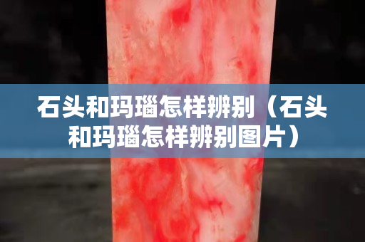 石頭和瑪瑙怎樣辨別（石頭和瑪瑙怎樣辨別圖片）