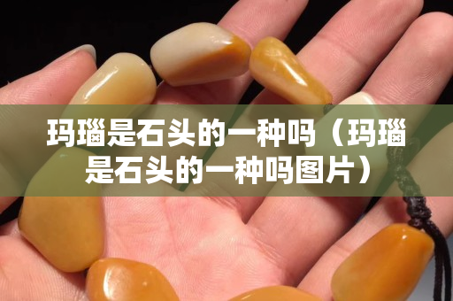 瑪瑙是石頭的一種嗎（瑪瑙是石頭的一種嗎圖片）
