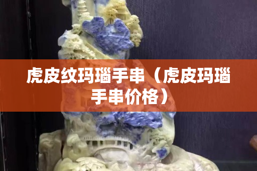 虎皮紋瑪瑙手串（虎皮瑪瑙手串價格）