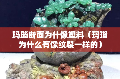 瑪瑙斷面為什像塑料（瑪瑙為什么有像紋裂一樣的）