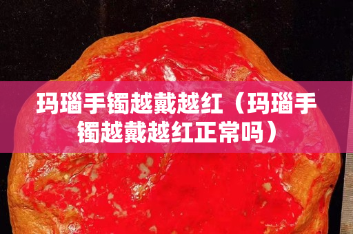 瑪瑙手鐲越戴越紅（瑪瑙手鐲越戴越紅正常嗎）