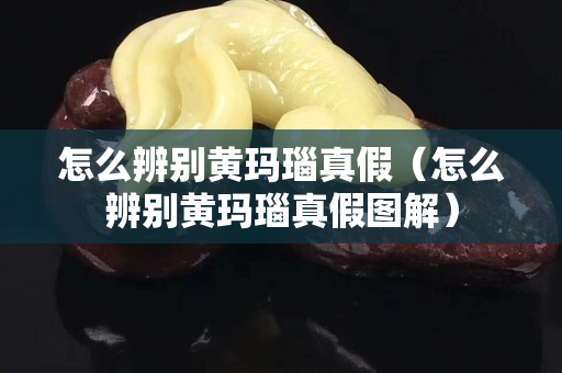 怎么辨別黃瑪瑙真假（怎么辨別黃瑪瑙真假圖解）