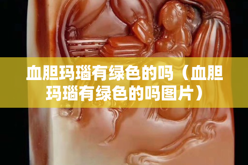 血膽瑪瑙有綠色的嗎（血膽瑪瑙有綠色的嗎圖片）