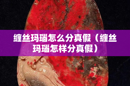 纏絲瑪瑙怎么分真假（纏絲瑪瑙怎樣分真假）