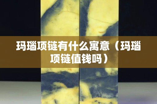 瑪瑙項鏈有什么寓意（瑪瑙項鏈值錢嗎）