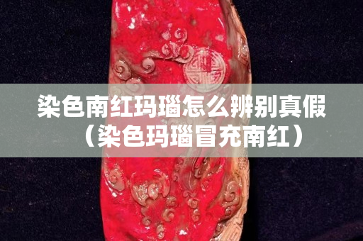 染色南紅瑪瑙怎么辨別真假（染色瑪瑙冒充南紅）