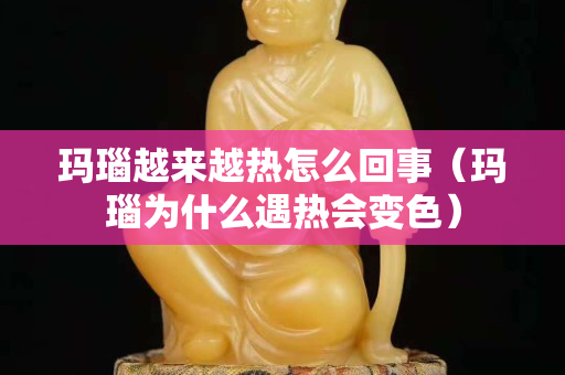 瑪瑙越來(lái)越熱怎么回事（瑪瑙為什么遇熱會(huì)變色）