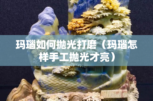 瑪瑙如何拋光打磨（瑪瑙怎樣手工拋光才亮）