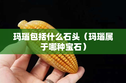 瑪瑙包括什么石頭（瑪瑙屬于哪種寶石）