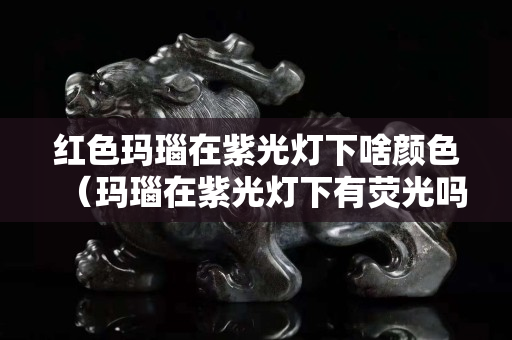紅色瑪瑙在紫光燈下啥顏色（瑪瑙在紫光燈下有熒光嗎）