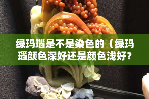 綠瑪瑙是不是染色的（綠瑪瑙顏色深好還是顏色淺好？）