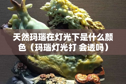 天然瑪瑙在燈光下是什么顏色（瑪瑙燈光打 會透嗎）