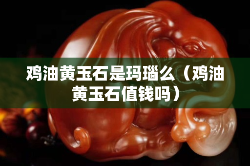雞油黃玉石是瑪瑙么（雞油黃玉石值錢嗎）