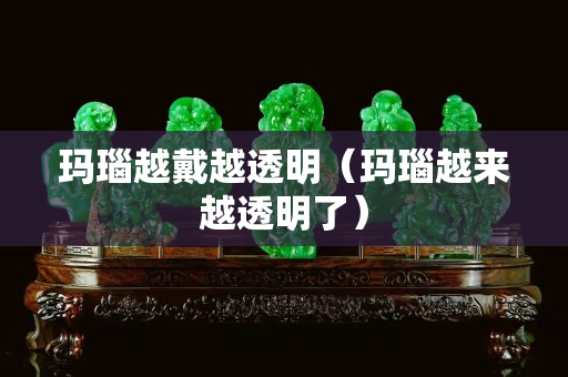 瑪瑙越戴越透明（瑪瑙越來越透明了）