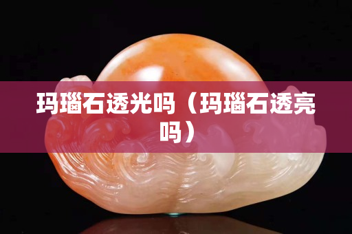 瑪瑙石透光嗎（瑪瑙石透亮嗎）