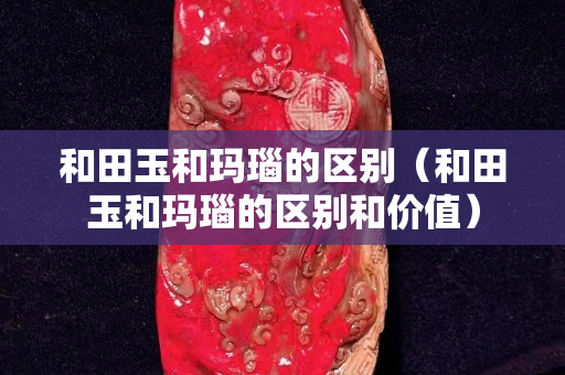 和田玉和瑪瑙的區(qū)別（和田玉和瑪瑙的區(qū)別和價值）