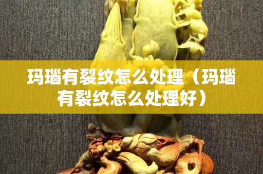 瑪瑙有裂紋怎么處理（瑪瑙有裂紋怎么處理好）