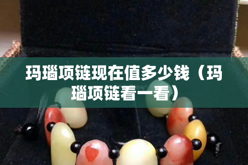 瑪瑙項(xiàng)鏈現(xiàn)在值多少錢（瑪瑙項(xiàng)鏈看一看）