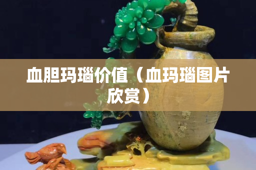 血膽瑪瑙價值（血瑪瑙圖片欣賞）