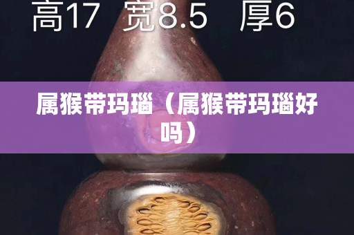屬猴帶瑪瑙（屬猴帶瑪瑙好嗎）