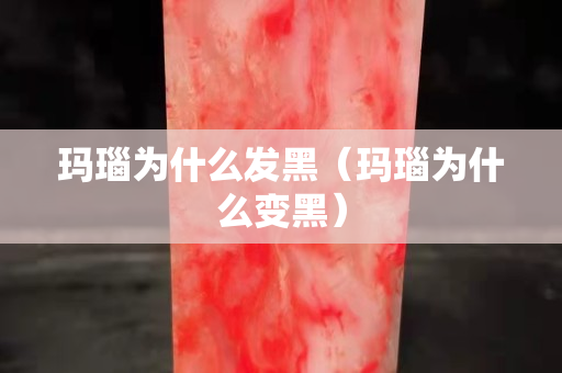 瑪瑙為什么發(fā)黑（瑪瑙為什么變黑）